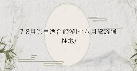 7 8月哪里适合旅游(七八月旅游强推地)